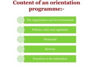 Content of an orientation
     programme:-

     The organisation and its environment


         Policies, rules and regulation


                  Personnel


                   Services


         Functions to be undertaken
 