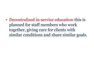 • Decentralized in-service education-this is
  planned for staff members who work
  together, giving care for clients with
  similar conditions and share similar goals.
 
