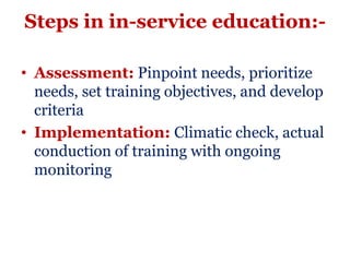 Steps in in-service education:-

• Assessment: Pinpoint needs, prioritize
  needs, set training objectives, and develop
  criteria
• Implementation: Climatic check, actual
  conduction of training with ongoing
  monitoring
 