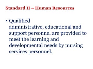 Standard II – Human Resources


• Qualified
  administrative, educational and
  support personnel are provided to
  meet the learning and
  developmental needs by nursing
  services personnel.
 