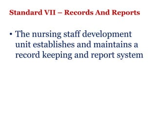 Standard VII – Records And Reports


• The nursing staff development
  unit establishes and maintains a
  record keeping and report system
 