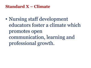 Standard X – Climate


• Nursing staff development
  educators foster a climate which
  promotes open
  communication, learning and
  professional growth.
 
