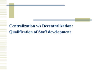 Centralization v/s Decentralization:
Qualification of Staff development
 
