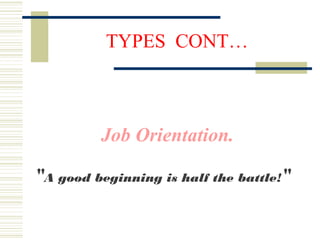 TYPES CONT…
Job Orientation.
"A good beginning is half the battle!"
 