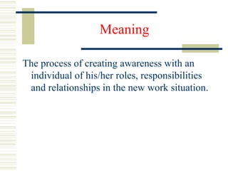 Meaning
The process of creating awareness with an
individual of his/her roles, responsibilities
and relationships in the new work situation.
 