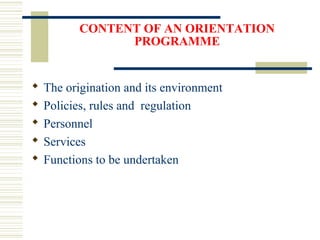CONTENT OF AN ORIENTATION
PROGRAMME
 The origination and its environment
 Policies, rules and regulation
 Personnel
 Services
 Functions to be undertaken
 