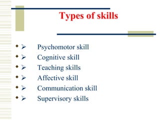 Types of skills
       Psychomotor skill
       Cognitive skill
       Teaching skills
       Affective skill
       Communication skill
       Supervisory skills
 