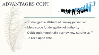 ADVANTAGES CONT;
– To change the attitude of nursing personnel
– More scope for delegation of authority
– Quick and smooth take over by new nursing staff
– To keep up to date
 