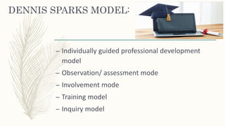 DENNIS SPARKS MODEL:
– Individually guided professional development
model
– Observation/ assessment mode
– Involvement mode
– Training model
– Inquiry model
 