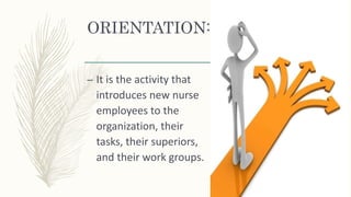 ORIENTATION:
– It is the activity that
introduces new nurse
employees to the
organization, their
tasks, their superiors,
and their work groups.
 