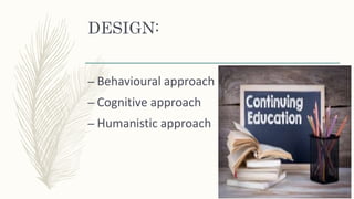 DESIGN:
– Behavioural approach
– Cognitive approach
– Humanistic approach
 