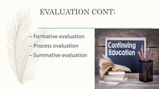 EVALUATION CONT;
– Formative evaluation
– Process evaluation
– Summative evaluation
 