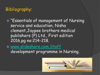 Bibliography:
 “Essentials of management of Nursing
service and education, Nisha
clement,Jaypee brothers medical
publishers (P) Ltd., First edition
2016,pg no:214-218.
 www.slideshare.com,Staff
development programme in Nursing.
 