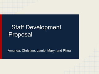 Staff Development
Proposal

Amanda, Christine, Jamie, Mary, and Rhea
 