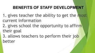 BENEFITS OF STAFF DEVELOPMENT
1. gives teacher the ability to get the most
current information
2. gives school the opportunity to affirm
their goal
3. allows teachers to perform their job
better
 