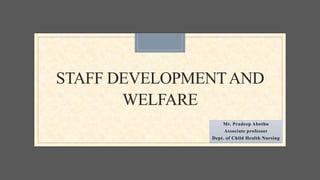 STAFF DEVELOPMENTAND
WELFARE
Mr. Pradeep Abothu
Associate professor
Dept. of Child Health Nursing
 