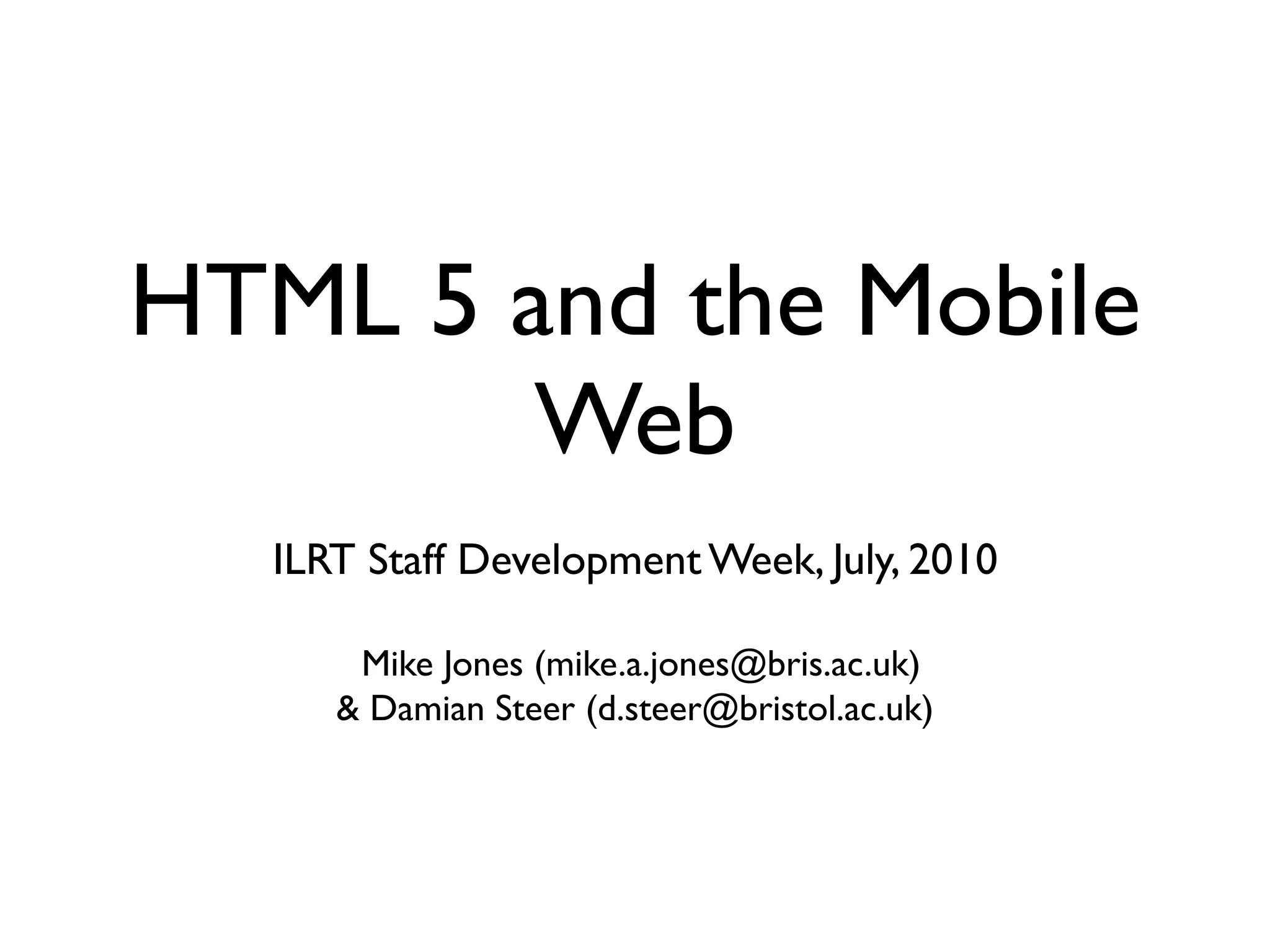 HTML 5 and the Mobile Web ILRT Staff Development Week, July, 2010 Mike Jones (mike.a.jones@bris.ac.uk) & Damian Steer (d.steer@bristol.ac.uk) 