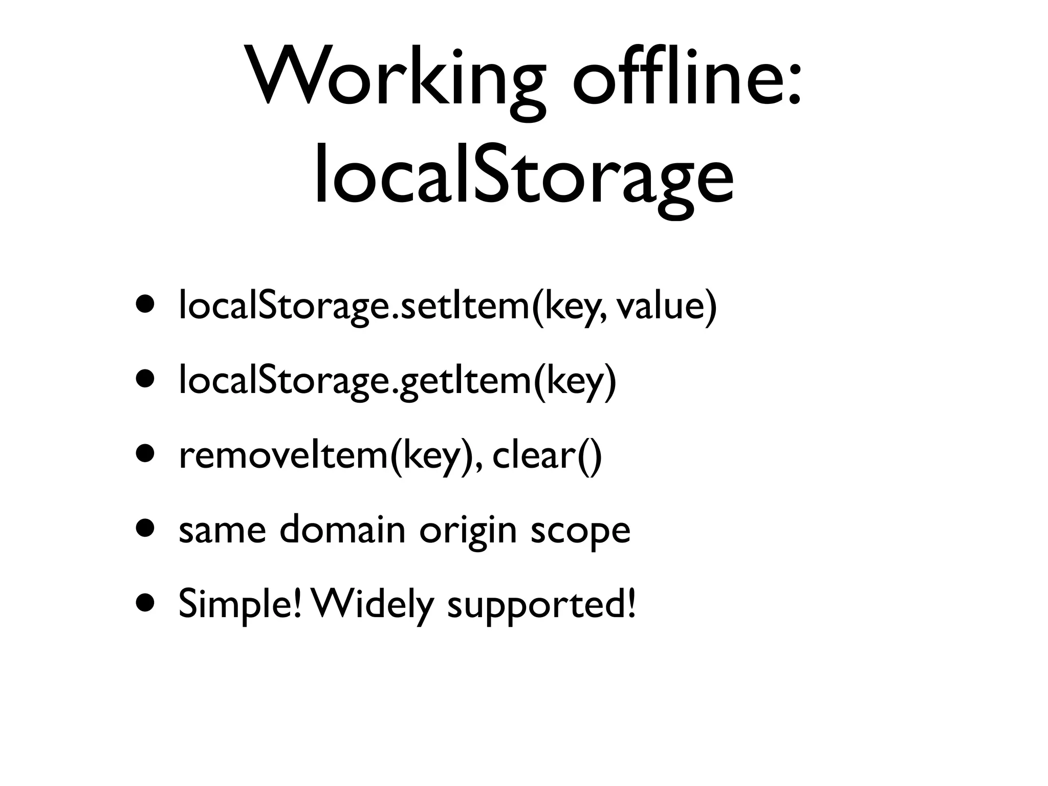 Working ofﬂine: the application cache • <html manifest=”my.manifest”> • text/cache-manifest • Specify which resources can be cached, which are live • Seems easy. Bit ﬁddly in practice. 