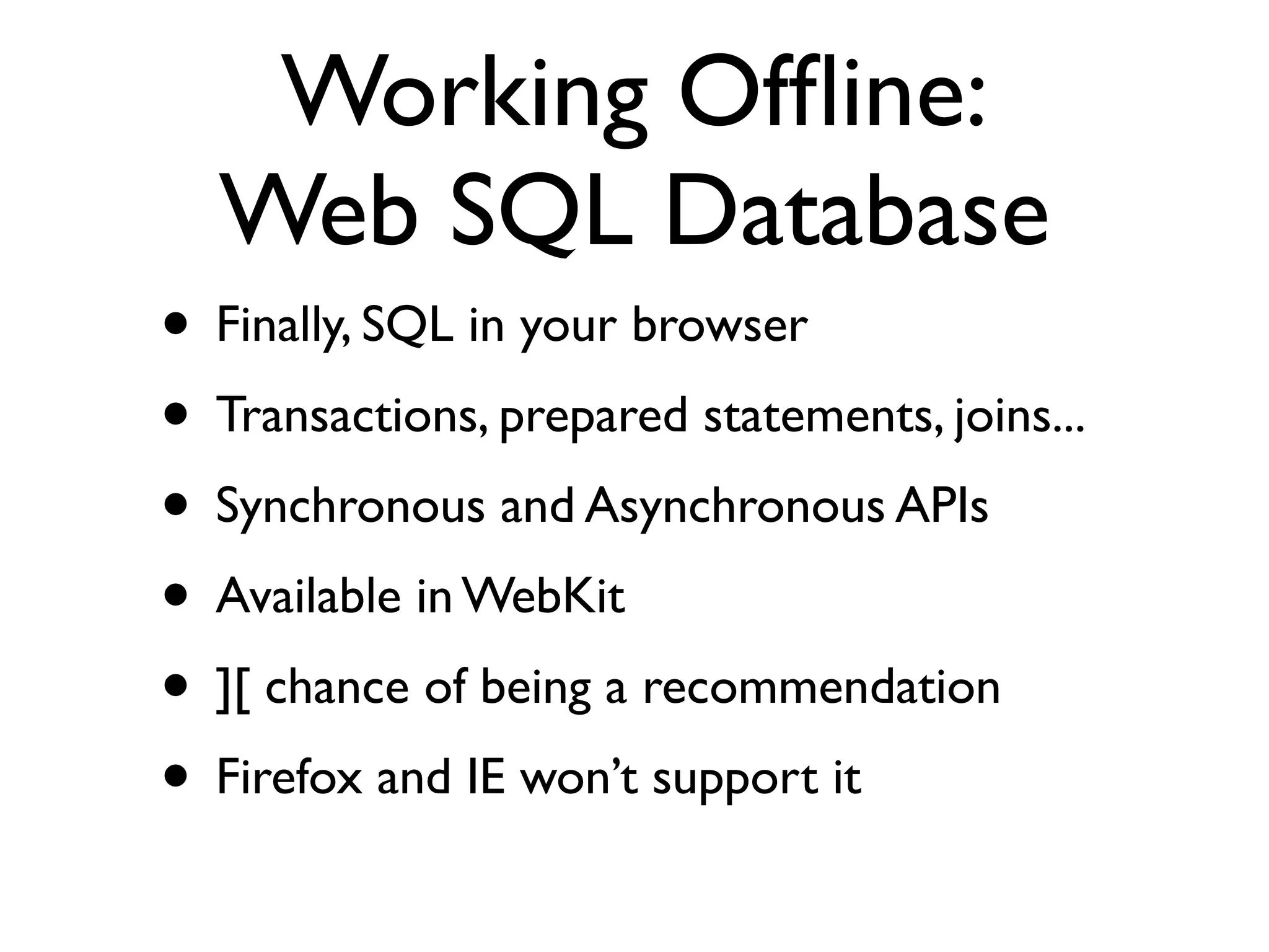 Working ofﬂine: Persistence • No more google gears or cookie hacks! • Not one, but three options! • Tread carefully, standards politics beast approaching... 