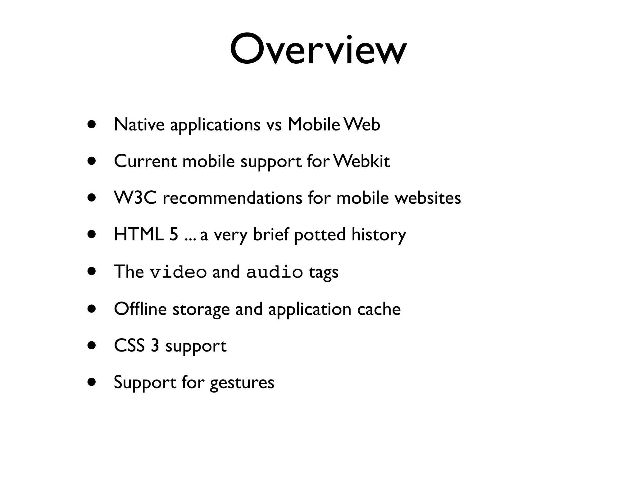 Overview • Native applications vs Mobile Web • Current mobile support for Webkit • W3C recommendations for mobile websites • HTML 5 ... a very brief potted history • The video and audio tags • Ofﬂine storage and application cache • CSS 3 support • Support for gestures 