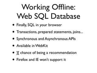 Working ofﬂine:
       Persistence

• No more google gears or cookie hacks!
• Not one, but three options!
• Tread carefully, standards politics beast
  approaching...
 