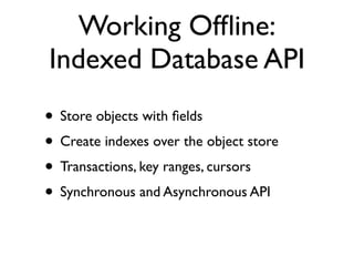 Working ofﬂine:
       localStorage
• localStorage.setItem(key, value)
• localStorage.getItem(key)
• removeItem(key), clear()
• same domain origin scope
• Simple! Widely supported!
 