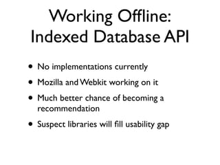 Working Ofﬂine:
Indexed Database API
• Store objects with ﬁelds
• Create indexes over the object store
• Transactions, key ranges, cursors
• Synchronous and Asynchronous API
 