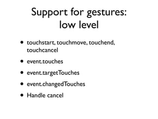 Support for gestures
•




                               http://commons.wikimedia.org/wiki/File:Gesture_raised_ﬁst_with_index_and_pinky_lifted.jpg
    Touch screen devices
    emulate a mouse with
    buttons reasonable well

•   WebKit supports new
    event types for gestures

•   Also supports low-level
    touch events

•   Not standard!
 