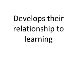 Develops their relationship to learning