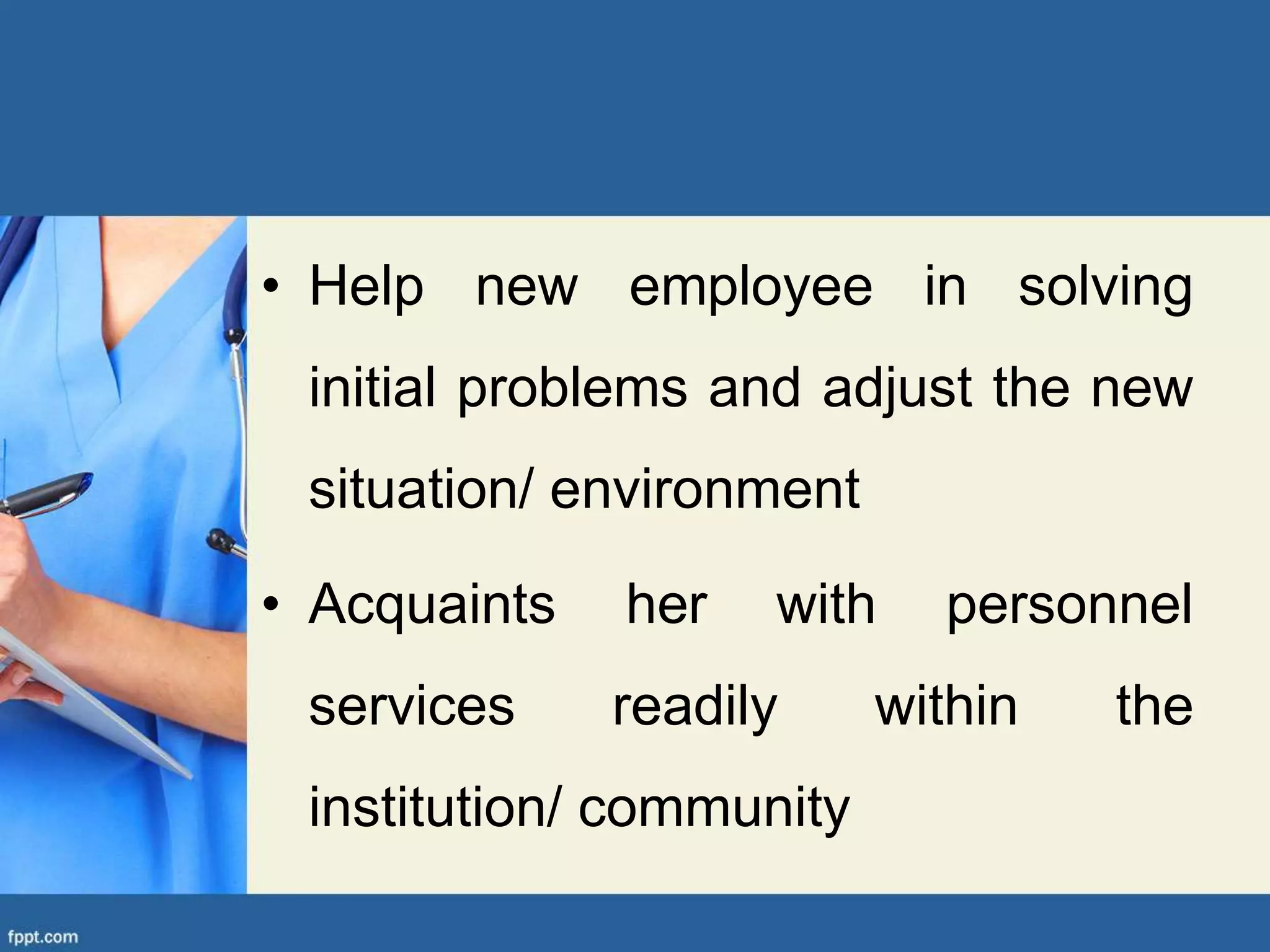 • Help new employee in solving
initial problems and adjust the new
situation/ environment
• Acquaints her with personnel
services readily within the
institution/ community
 