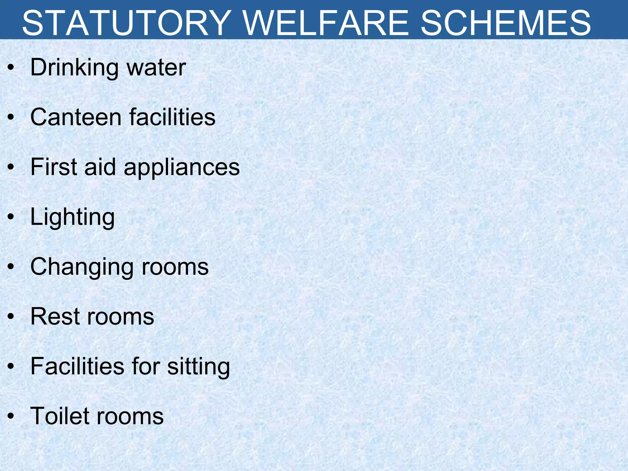 STATUTORY WELFARE SCHEMES
• Drinking water
• Canteen facilities
• First aid appliances
• Lighting
• Changing rooms
• Rest rooms
• Facilities for sitting
• Toilet rooms
 
