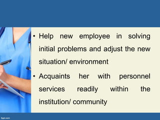 • Help new employee in solving
initial problems and adjust the new
situation/ environment
• Acquaints her with personnel
services readily within the
institution/ community
 