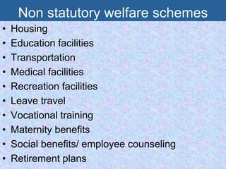 Non statutory welfare schemes
• Housing
• Education facilities
• Transportation
• Medical facilities
• Recreation facilities
• Leave travel
• Vocational training
• Maternity benefits
• Social benefits/ employee counseling
• Retirement plans
 