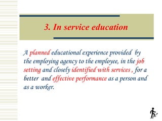 3. In service education
A planned educational experience provided by
the employing agency to the employee, in the job
sett...