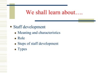 We shall learn about….
 Staff development
 Meaning and characteristics
 Role
 Steps of staff development
 Types
 