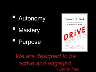 • Autonomy 
• Mastery 
• Purpose 
We are designed to be 
active and engaged. 
- Daniel Pink 
 