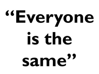 “Everyone
   is the
  same”
 