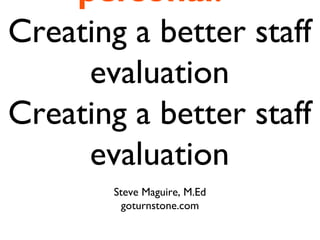 personal!
Creating a better staff
     evaluation
Creating a better staff
     evaluation
        Steve Maguire, M.Ed
          goturnstone.com
 