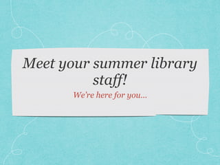 Meet your summer library
staff!
We’re here for you…
 