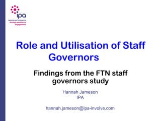 Role and Utilisation of Staff
      Governors
   Findings from the FTN staff
        governors study
             Hannah Jameson
                  IPA

      hannah.jameson@ipa-involve.com
 