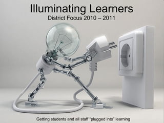 Illuminating Learners District Focus 2010 – 2011 Getting students and all staff “plugged into” learning 