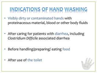 • Visibly dirty or contaminated hands with
proteinaceous material, blood or other body fluids
• After caring for patients with diarrhea, including
Clostridium Difficile associated diarrhea
• Before handling/preparing/ eating food
• After use of the toilet
 