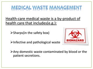 Health-care medical waste is a by-product of
health care that includes(e.g.):
Sharps(in the safety box)
Infective and pathological waste
Any domestic waste contaminated by blood or the
patient secretions.
 