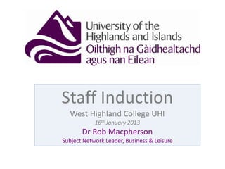 Staff Induction
West Highland College UHI
16th January 2013
Dr Rob Macpherson
Subject Network Leader, Business & Leisure
 