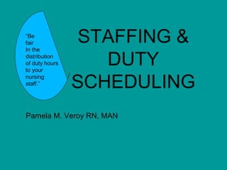 STAFFING &
DUTY
SCHEDULING
Pamela M. Veroy RN, MAN
“Be
fair
In the
distribution
of duty hours
to your
nursing
staff.”
 