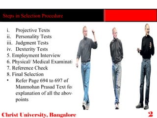 Christ University, Bangalore 29 Projective Texts Personality Tests Judgment Tests Dexterity Tests 5. Employment Interview 6. Physical/ Medical Examination 7. Reference Check 8. Final Selection Refer Page 694 to 697 of Manmohan Prasad Text for the explanation of all the above points Steps in Selection Procedure 