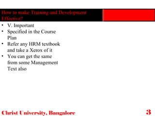 Christ University, Bangalore 36 How to make Training and Development Effective? V. Important Specified in the Course Plan Refer any HRM textbook and take a Xerox of it You can get the same from some Management Text also 
