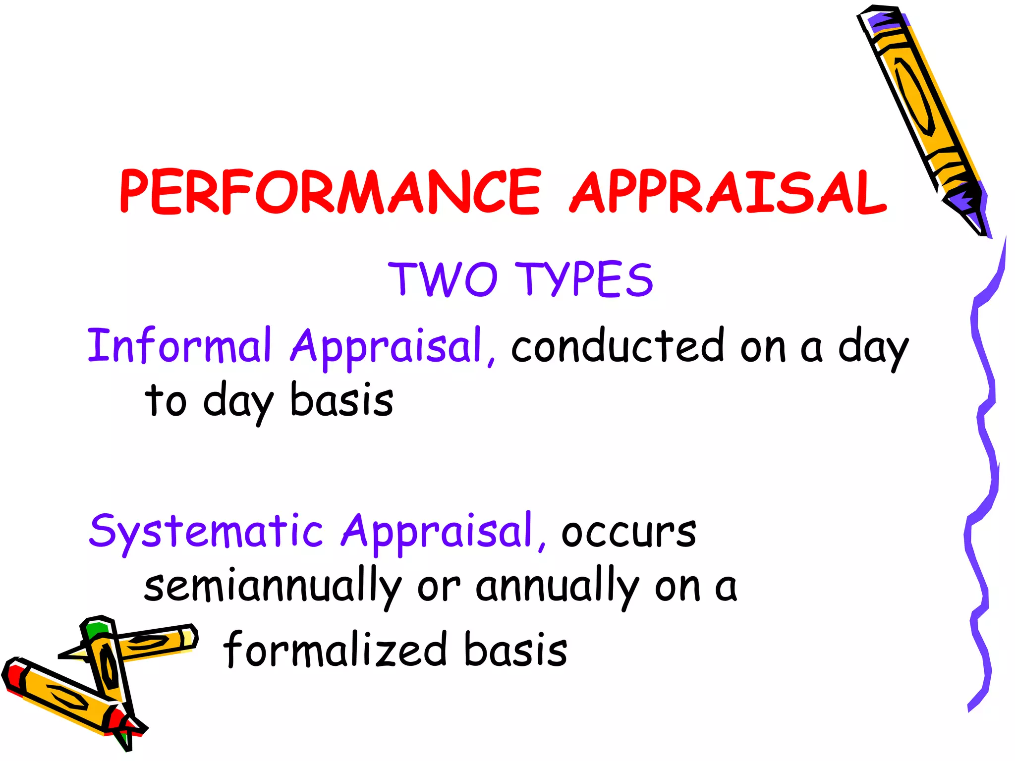 PERFORMANCE APPRAISAL
              TWO TYPES
Informal Appraisal, conducted on a day
  to day basis

Systematic Appraisal, occurs
  semiannually or annually on a
     formalized basis
 