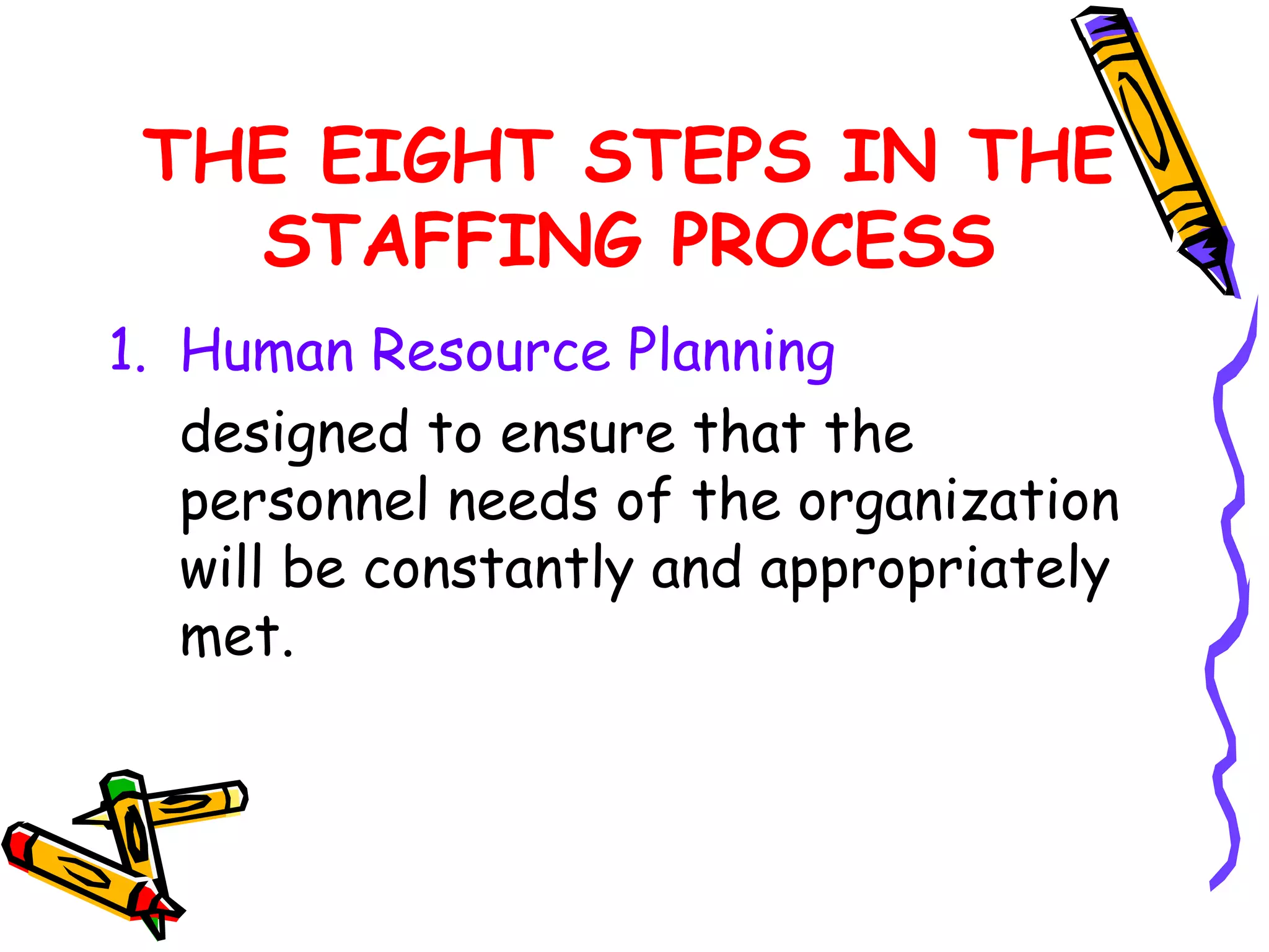 THE EIGHT STEPS IN THE
   STAFFING PROCESS
1. Human Resource Planning
   designed to ensure that the
   personnel needs of the organization
   will be constantly and appropriately
   met.
 