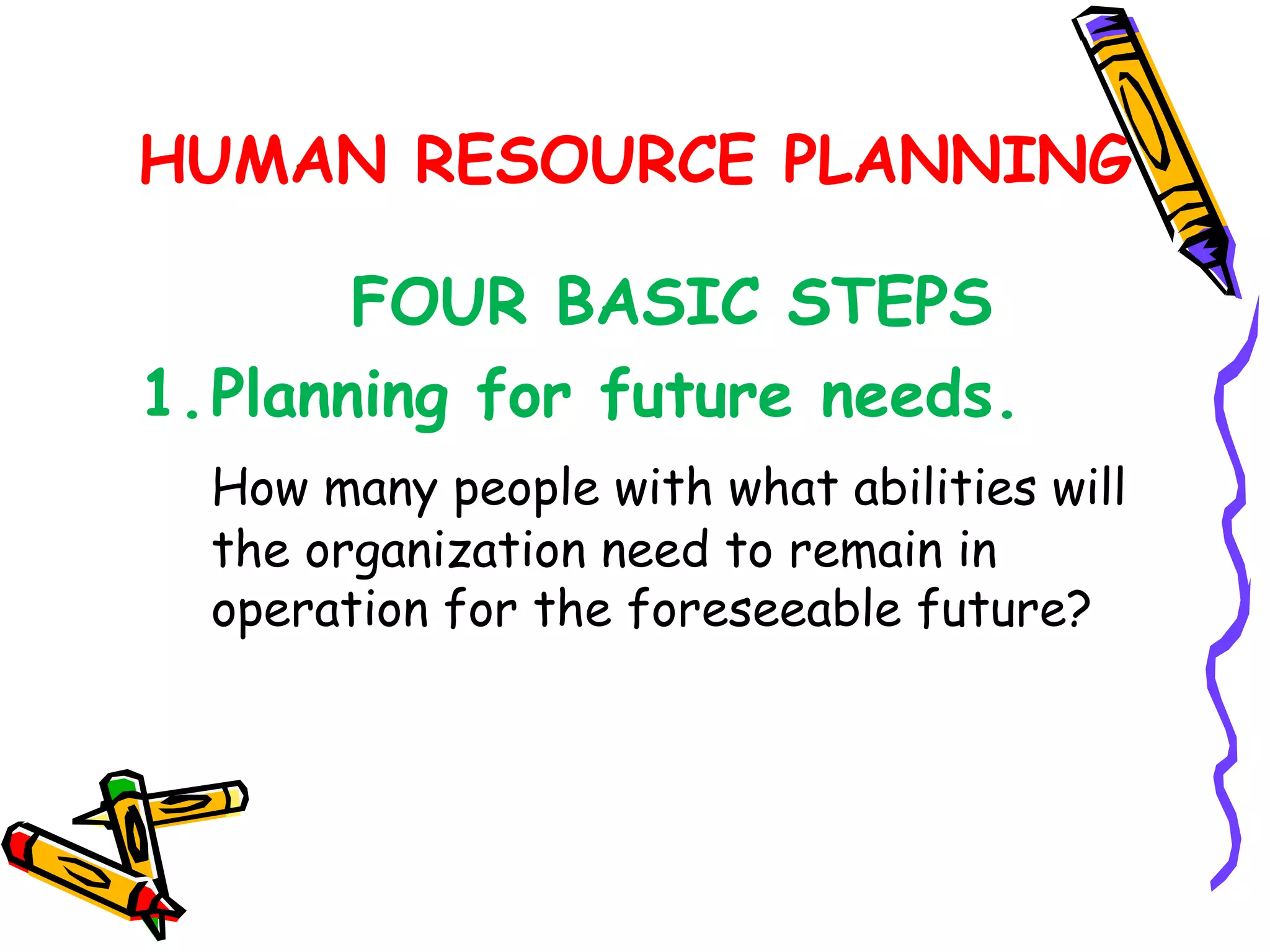 HUMAN RESOURCE PLANNING

       FOUR BASIC STEPS
1.Planning for future needs.
  How many people with what abilities will
  the organization need to remain in
  operation for the foreseeable future?
 